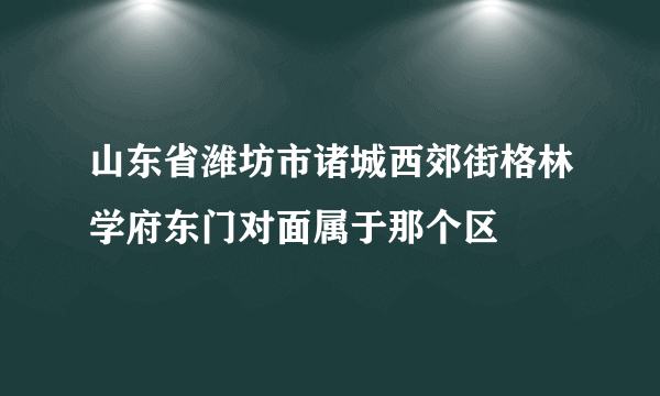 山东省潍坊市诸城西郊街格林学府东门对面属于那个区