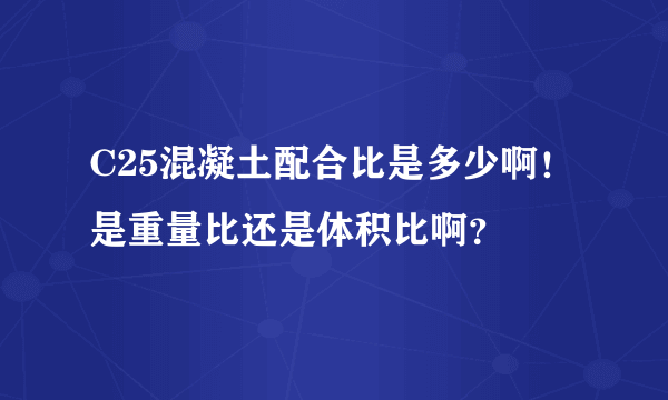 C25混凝土配合比是多少啊！是重量比还是体积比啊？