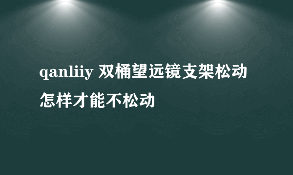 qanliiy 双桶望远镜支架松动怎样才能不松动