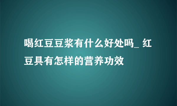 喝红豆豆浆有什么好处吗_ 红豆具有怎样的营养功效