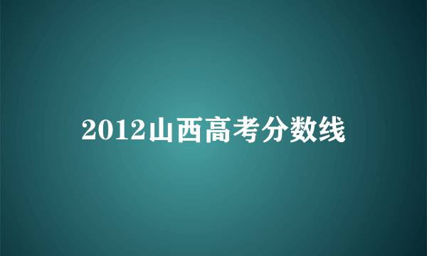 2012山西高考分数线