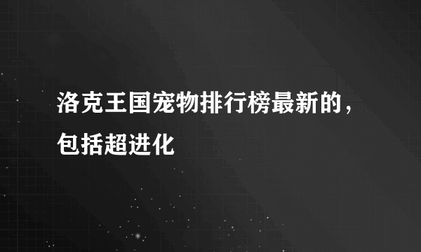 洛克王国宠物排行榜最新的，包括超进化