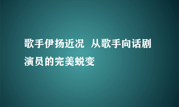 歌手伊扬近况  从歌手向话剧演员的完美蜕变