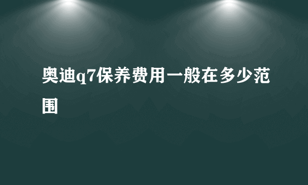 奥迪q7保养费用一般在多少范围