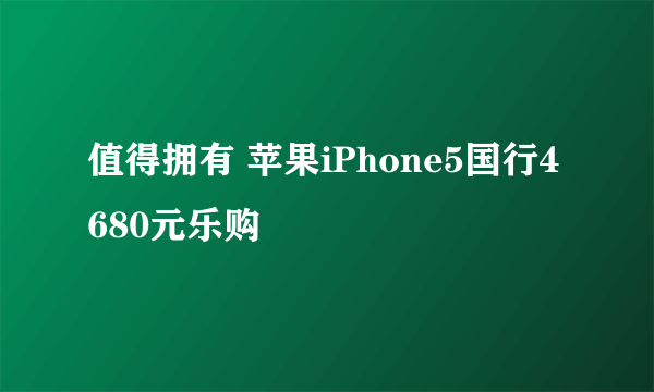 值得拥有 苹果iPhone5国行4680元乐购