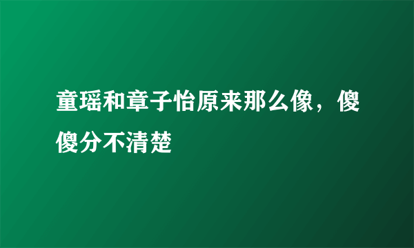 童瑶和章子怡原来那么像，傻傻分不清楚