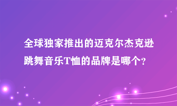 全球独家推出的迈克尔杰克逊跳舞音乐T恤的品牌是哪个？