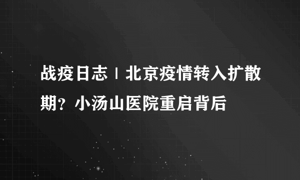 战疫日志｜北京疫情转入扩散期？小汤山医院重启背后