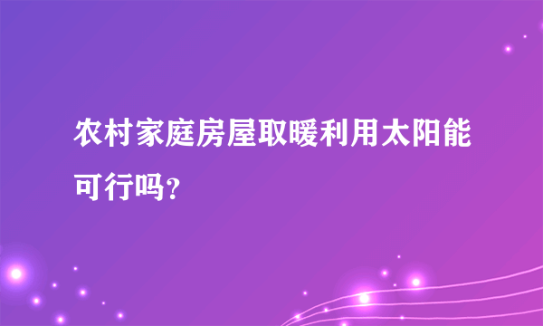 农村家庭房屋取暖利用太阳能可行吗？