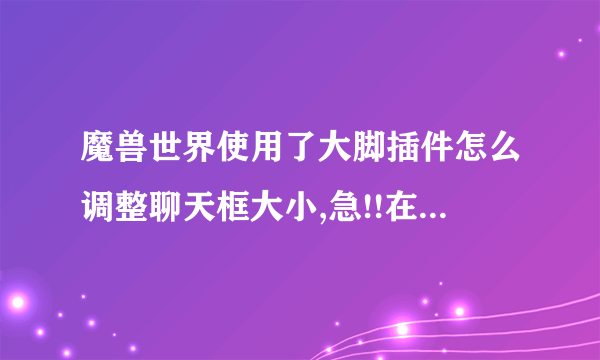 魔兽世界使用了大脚插件怎么调整聊天框大小,急!!在线等!!