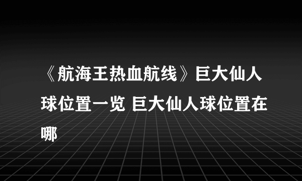 《航海王热血航线》巨大仙人球位置一览 巨大仙人球位置在哪