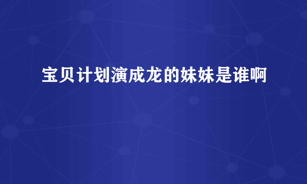 宝贝计划演成龙的妹妹是谁啊