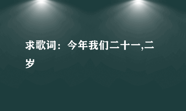 求歌词：今年我们二十一,二岁