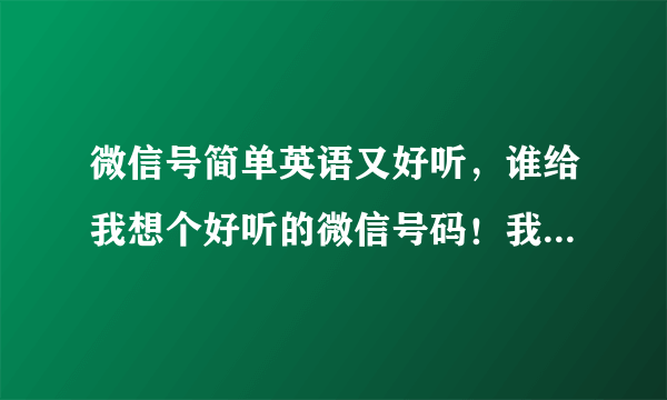 微信号简单英语又好听，谁给我想个好听的微信号码！我给所有分！字母！英语