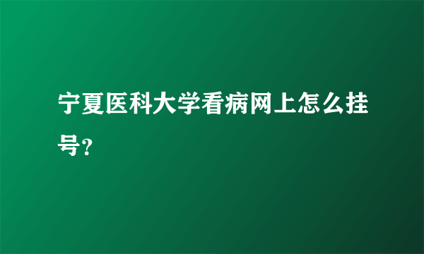 宁夏医科大学看病网上怎么挂号？