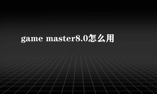 game master8.0怎么用