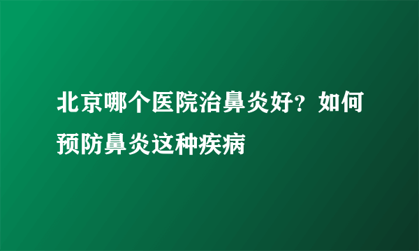 北京哪个医院治鼻炎好？如何预防鼻炎这种疾病