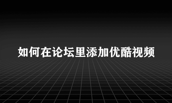 如何在论坛里添加优酷视频