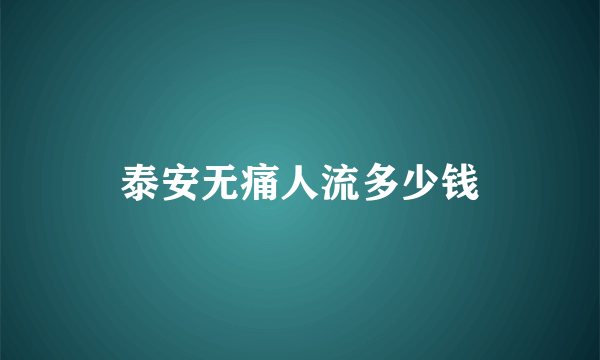 泰安无痛人流多少钱