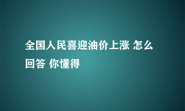 全国人民喜迎油价上涨 怎么回答 你懂得