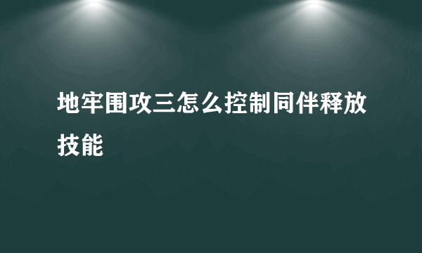 地牢围攻三怎么控制同伴释放技能