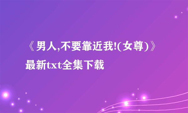 《男人,不要靠近我!(女尊)》最新txt全集下载