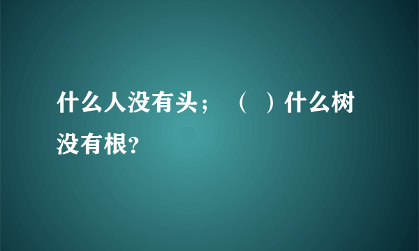 什么人没有头； （ ）什么树没有根？