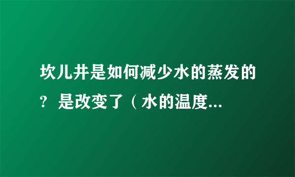 坎儿井是如何减少水的蒸发的?  是改变了（水的温度·水上方的空气流速·水的表面积）（可以三个都选）  还有要说出理由,是为什么会这样.  （注：12月6日晚上9点以前回答,要合符问题要求的话,直接选为最佳答案）