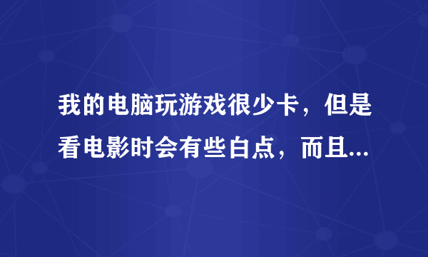 我的电脑玩游戏很少卡，但是看电影时会有些白点，而且时有卡，？