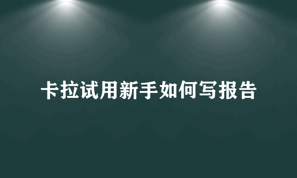 卡拉试用新手如何写报告