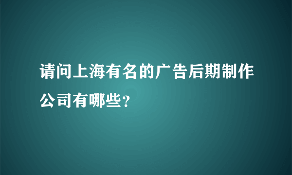 请问上海有名的广告后期制作公司有哪些？