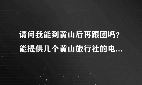 请问我能到黄山后再跟团吗？能提供几个黄山旅行社的电话给我吗？  谢谢大家的帮助！