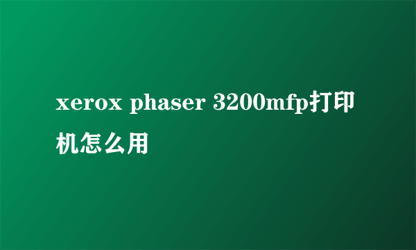 xerox phaser 3200mfp打印机怎么用