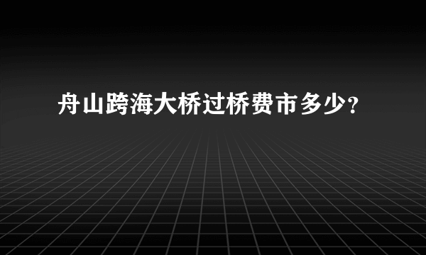 舟山跨海大桥过桥费市多少？