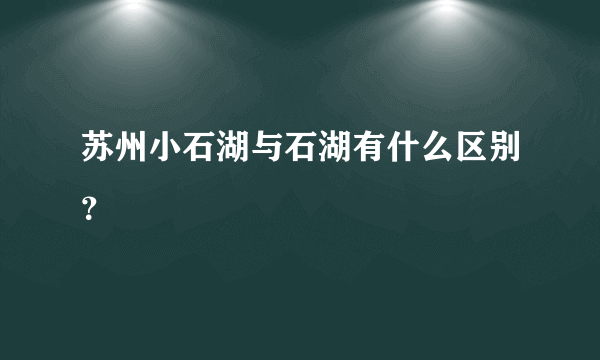 苏州小石湖与石湖有什么区别？