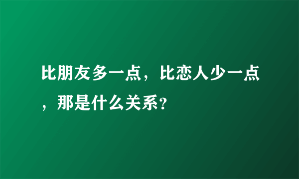 比朋友多一点，比恋人少一点，那是什么关系？