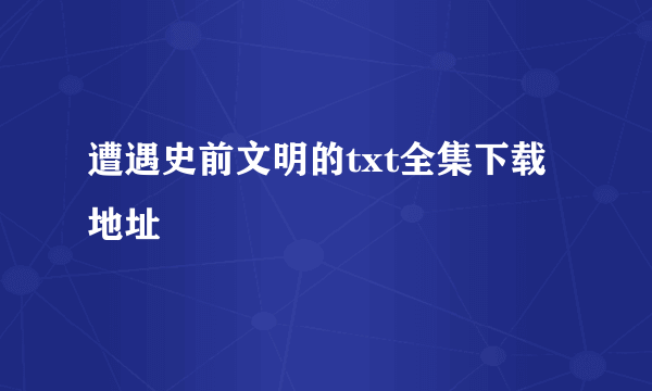 遭遇史前文明的txt全集下载地址