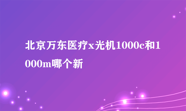 北京万东医疗x光机1000c和1000m哪个新