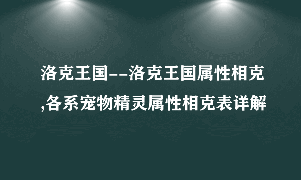 洛克王国--洛克王国属性相克,各系宠物精灵属性相克表详解