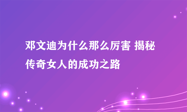 邓文迪为什么那么厉害 揭秘传奇女人的成功之路