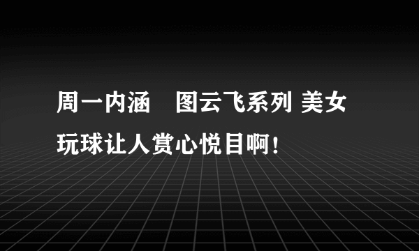 周一内涵囧图云飞系列 美女玩球让人赏心悦目啊！