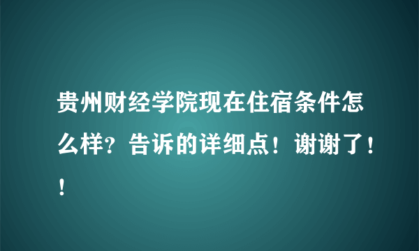 贵州财经学院现在住宿条件怎么样？告诉的详细点！谢谢了！！