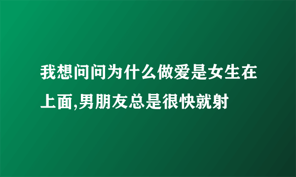 我想问问为什么做爱是女生在上面,男朋友总是很快就射