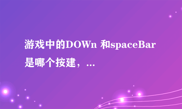 游戏中的DOWn 和spaceBar 是哪个按建，有谁知道吗？