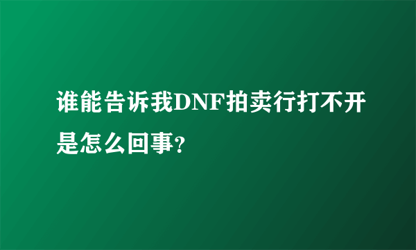 谁能告诉我DNF拍卖行打不开是怎么回事？