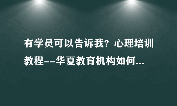 有学员可以告诉我？心理培训教程--华夏教育机构如何啊？！！