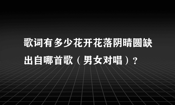 歌词有多少花开花落阴晴圆缺出自哪首歌（男女对唱）？