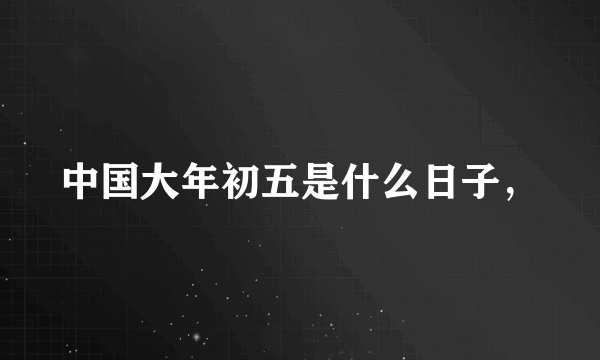 中国大年初五是什么日子，