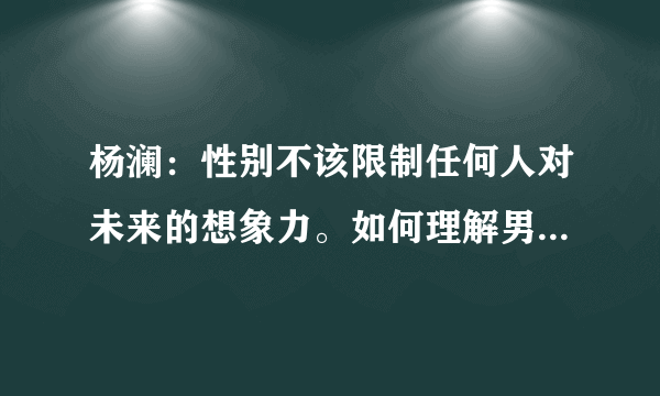 杨澜：性别不该限制任何人对未来的想象力。如何理解男人味和女人味？