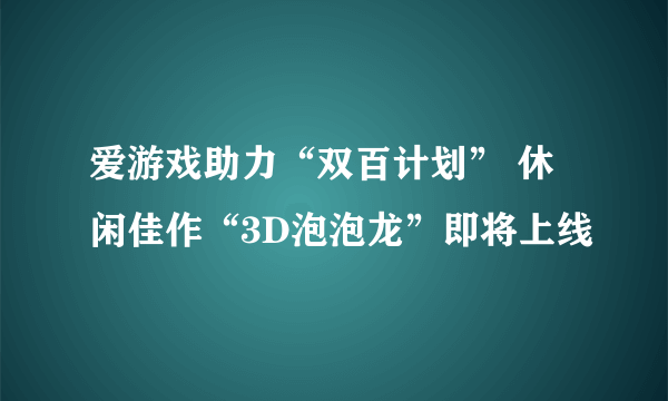 爱游戏助力“双百计划” 休闲佳作“3D泡泡龙”即将上线